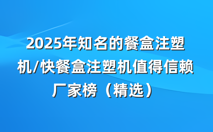 2025年知名的餐盒注塑机/快餐盒注塑机值得信赖厂家榜(精选)