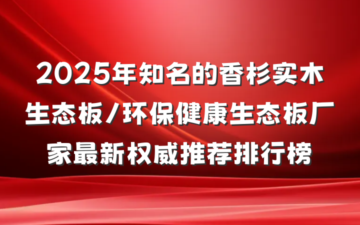 2025年知名的香杉实木生态板/环保健康生态板厂家最新权威推荐排行榜