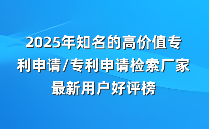 2025年知名的高价值专利申请/专利申请检索厂家最新用户好评榜