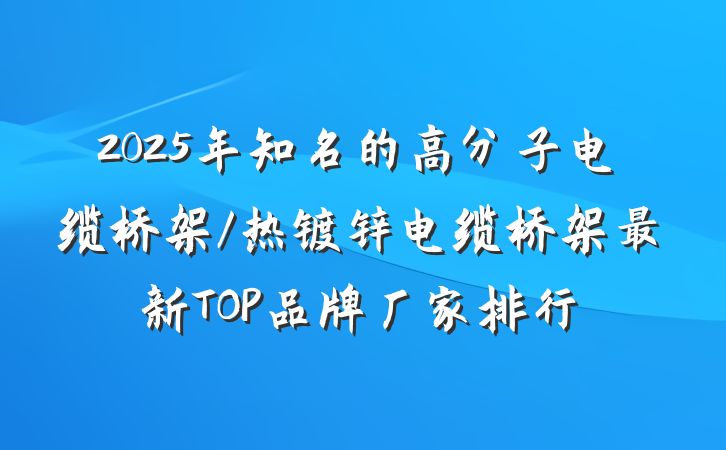 2025年知名的高分子电缆桥架/热镀锌电缆桥架最新TOP品牌厂家排行