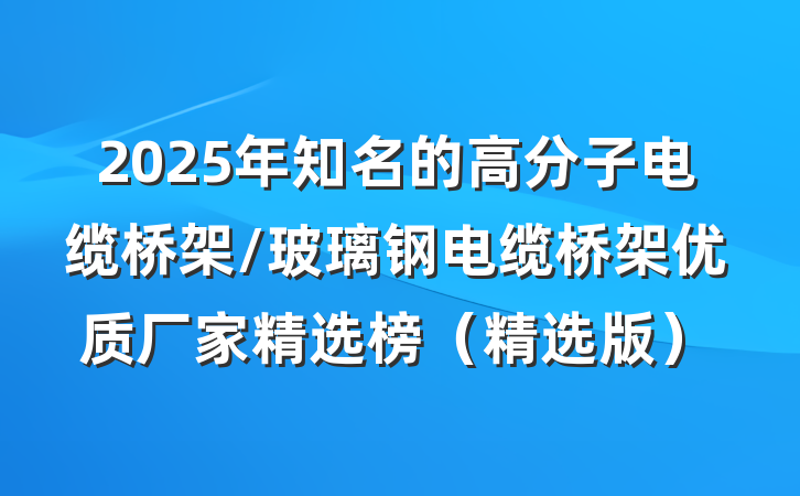 2025年知名的高分子电缆桥架/玻璃钢电缆桥架优质厂家精选榜(精选版)
