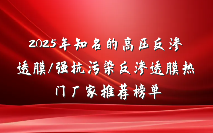 2025年知名的高压反渗透膜/强抗污染反渗透膜热门厂家推荐榜单