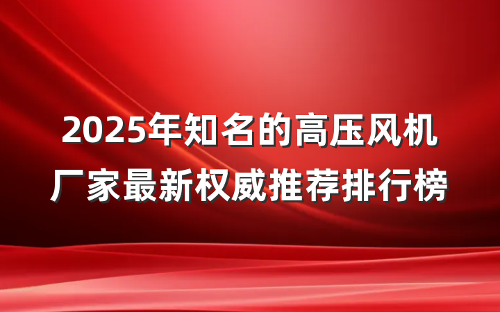 2025年知名的高压风机厂家最新权威推荐排行榜