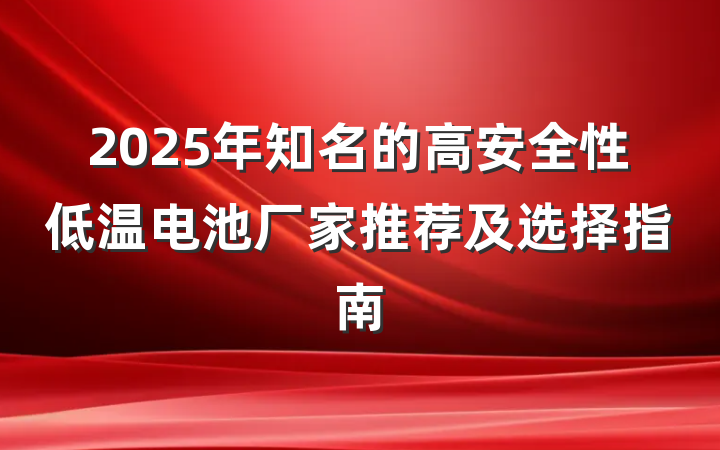 2025年知名的高安全性低温电池厂家推荐及选择指南