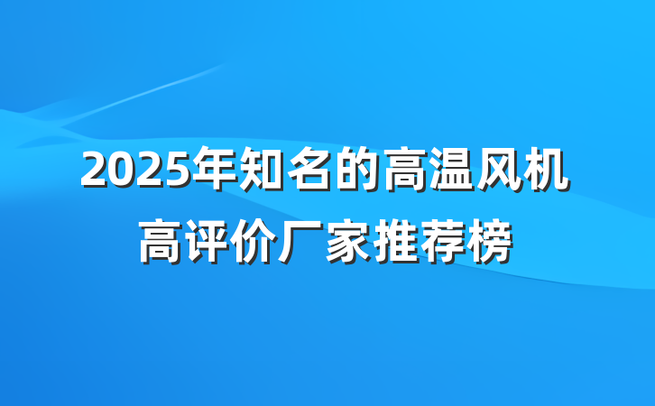 2025年知名的高温风机高评价厂家推荐榜