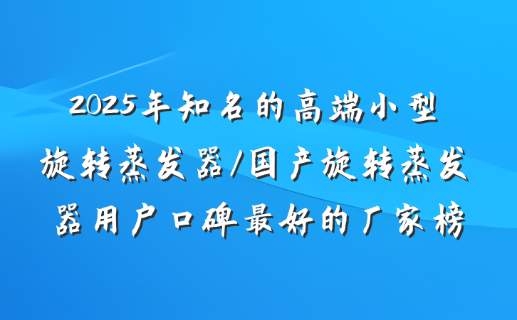 2025年知名的高端小型旋转蒸发器/国产旋转蒸发器用户口碑最好的厂家榜