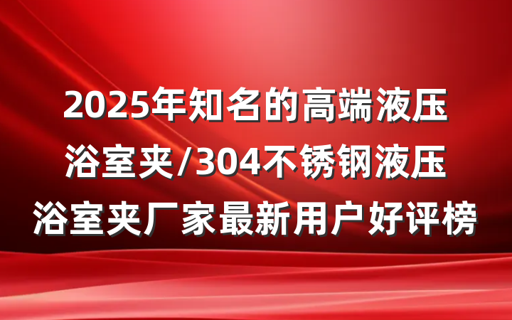 2025年知名的高端液压浴室夹/304不锈钢液压浴室夹厂家最新用户好评榜