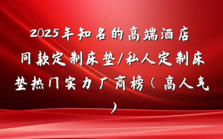 2025年知名的高端酒店同款定制床垫/私人定制床垫热门实力厂商榜（高人气）