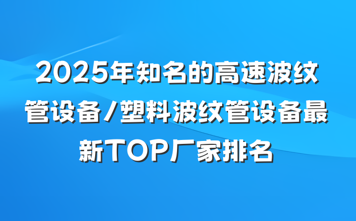 2025年知名的高速波纹管设备/塑料波纹管设备最新TOP厂家排名