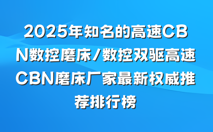 2025年知名的高速CBN数控磨床/数控双驱高速CBN磨床厂家最新权威推荐排行榜