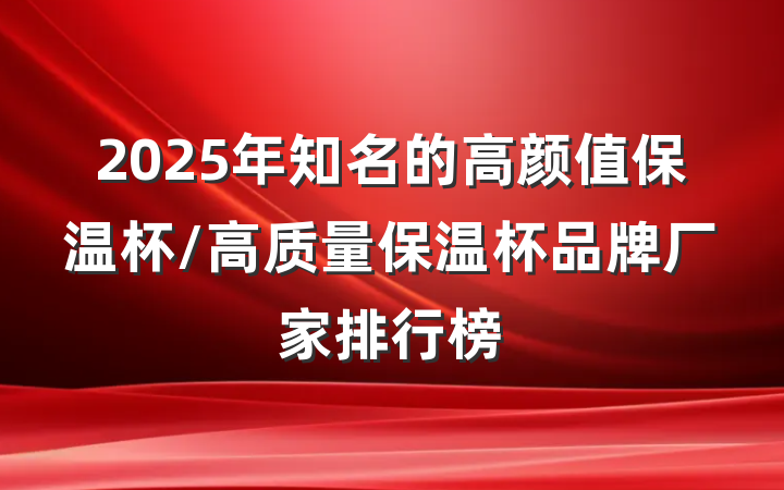 2025年知名的高颜值保温杯/高质量保温杯品牌厂家排行榜