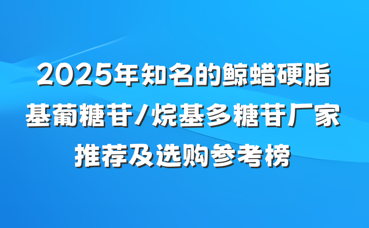 2025年知名的鲸蜡硬脂基葡糖苷/烷基多糖苷厂家推荐及选购参考榜