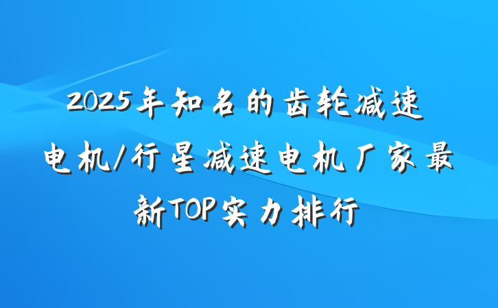 2025年知名的齿轮减速电机/行星减速电机厂家最新TOP实力排行