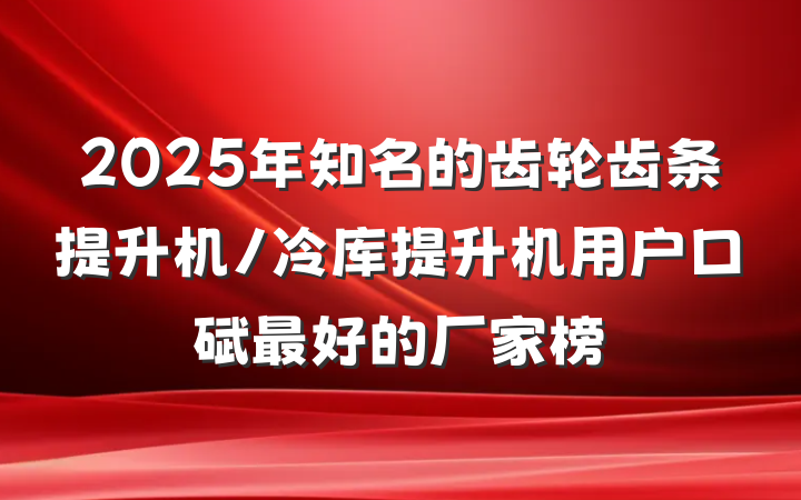 2025年知名的齿轮齿条提升机/冷库提升机用户口碑最好的厂家榜