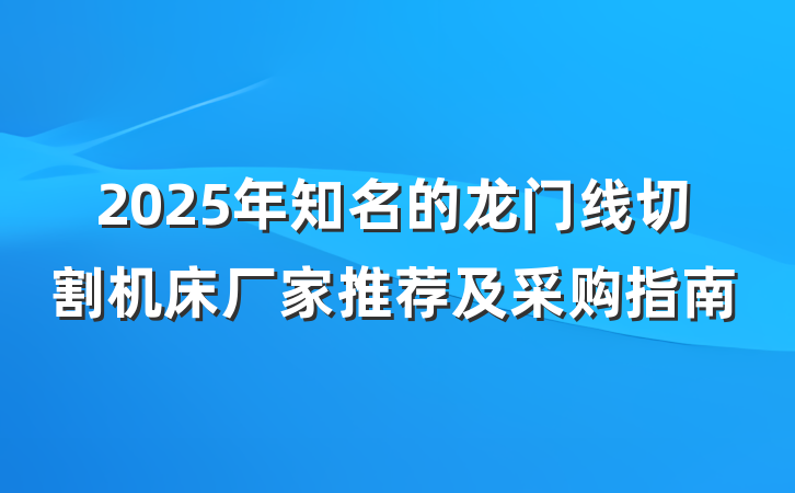 2025年知名的龙门线切割机床厂家推荐及采购指南