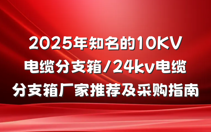 2025年知名的10KV电缆分支箱/24kv电缆分支箱厂家推荐及采购指南