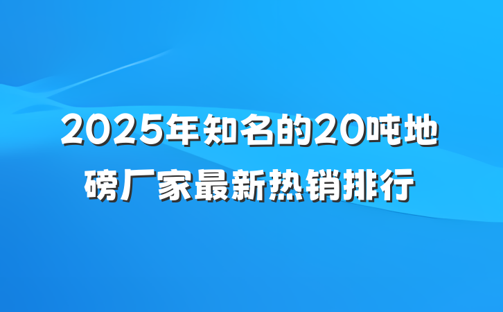 2025年知名的20吨地磅厂家最新热销排行