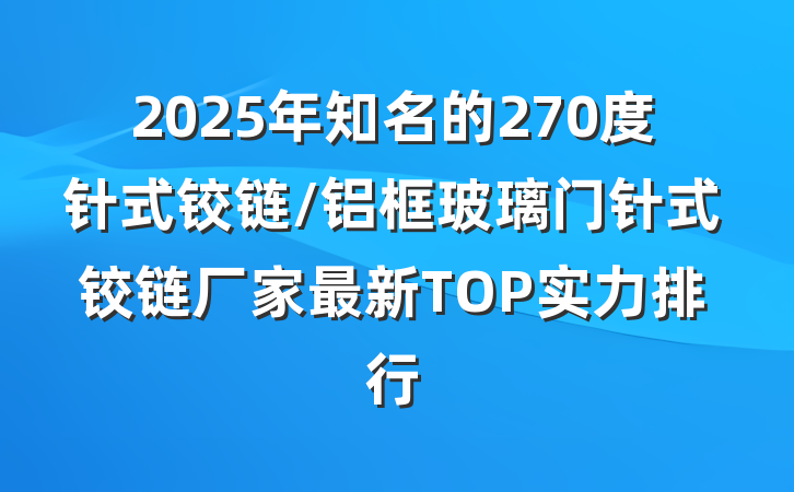 2025年知名的270度针式铰链/铝框玻璃门针式铰链厂家最新TOP实力排行
