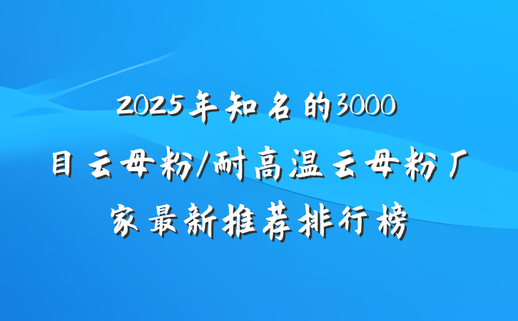 2025年知名的3000目云母粉/耐高温云母粉厂家最新推荐排行榜