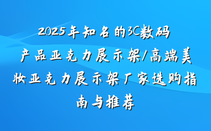 2025年知名的3C数码产品亚克力展示架/高端美妆亚克力展示架厂家选购指南与推荐