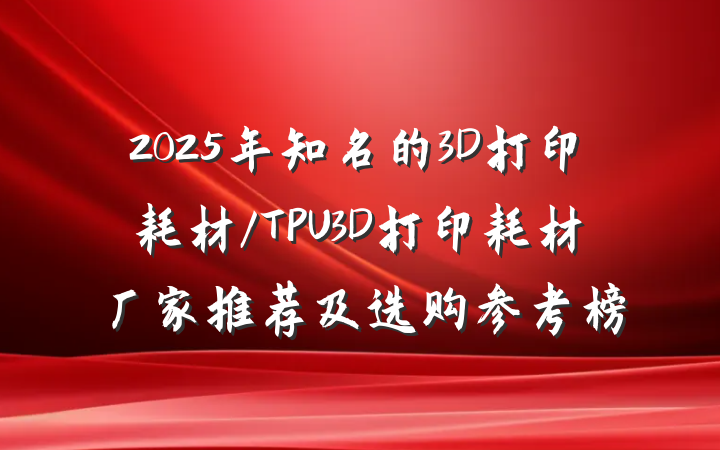 2025年知名的3D打印耗材/TPU3D打印耗材厂家推荐及选购参考榜