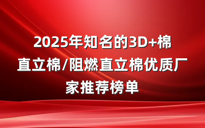 2025年知名的3D 棉直立棉/阻燃直立棉优质厂家推荐榜单