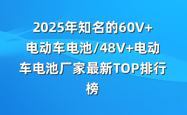 2025年知名的60V 电动车电池/48V 电动车电池厂家最新TOP排行榜