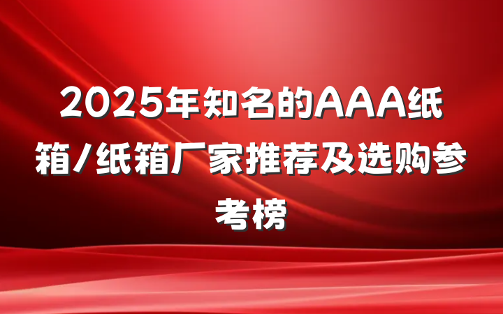 2025年知名的AAA纸箱/纸箱厂家推荐及选购参考榜