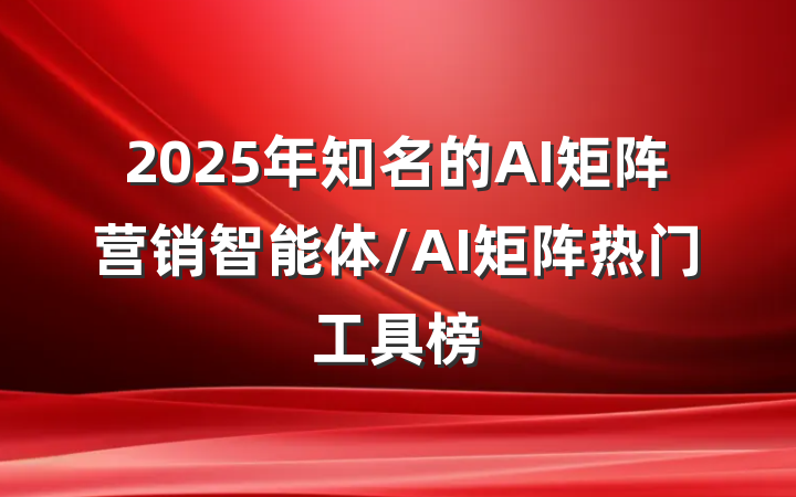 2025年知名的AI矩阵营销智能体/AI矩阵热门工具榜