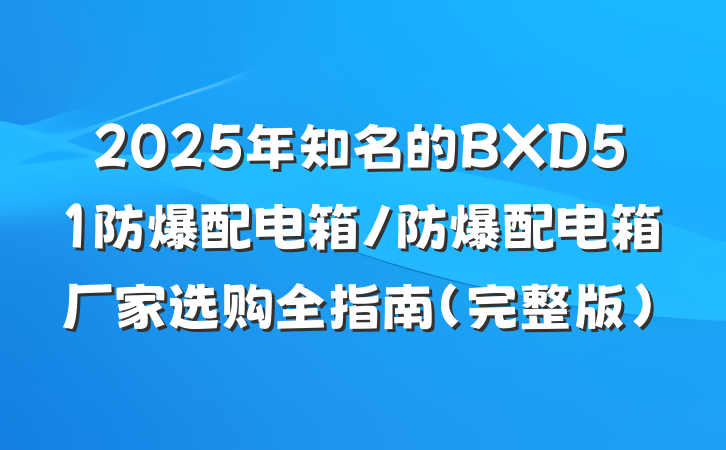 2025年知名的BXD51防爆配电箱/防爆配电箱厂家选购全指南(完整版)