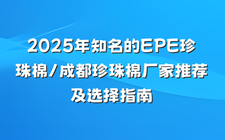 2025年知名的EPE珍珠棉/成都珍珠棉厂家推荐及选择指南
