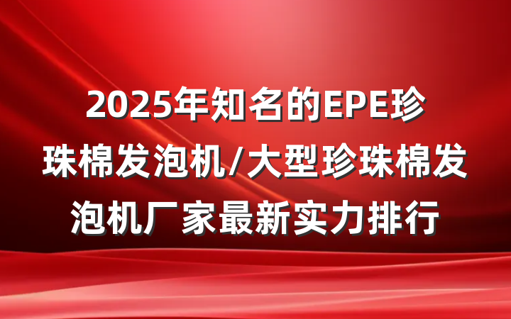 2025年知名的EPE珍珠棉发泡机/大型珍珠棉发泡机厂家最新实力排行