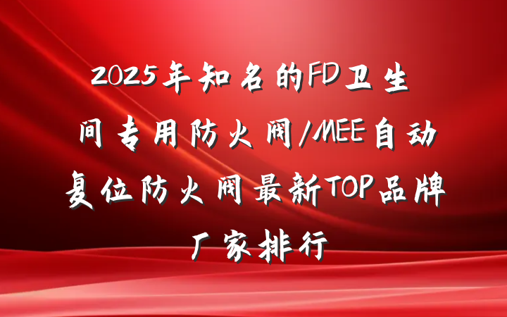 2025年知名的FD卫生间专用防火阀/MEE自动复位防火阀最新TOP品牌厂家排行