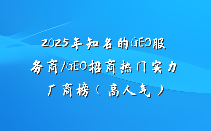 2025年知名的GEO服务商/GEO招商热门实力厂商榜(高人气)
