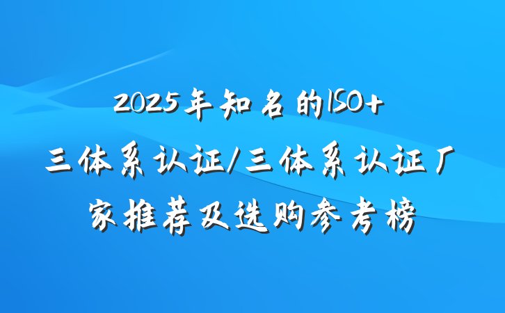 2025年知名的ISO 三体系认证/三体系认证厂家推荐及选购参考榜