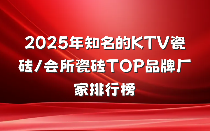 2025年知名的KTV瓷砖/会所瓷砖TOP品牌厂家排行榜