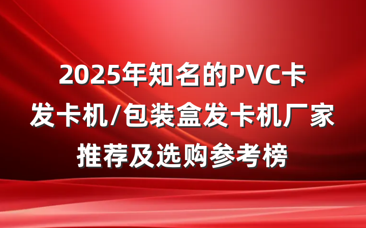 2025年知名的PVC卡发卡机/包装盒发卡机厂家推荐及选购参考榜