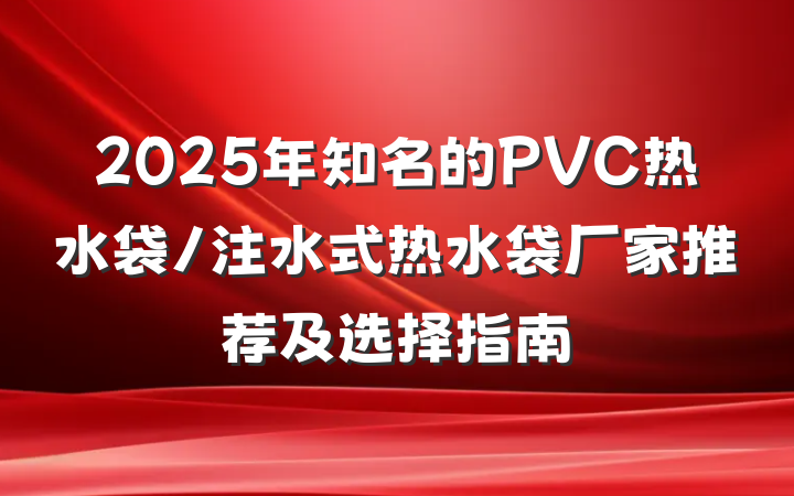 2025年知名的PVC热水袋/注水式热水袋厂家推荐及选择指南