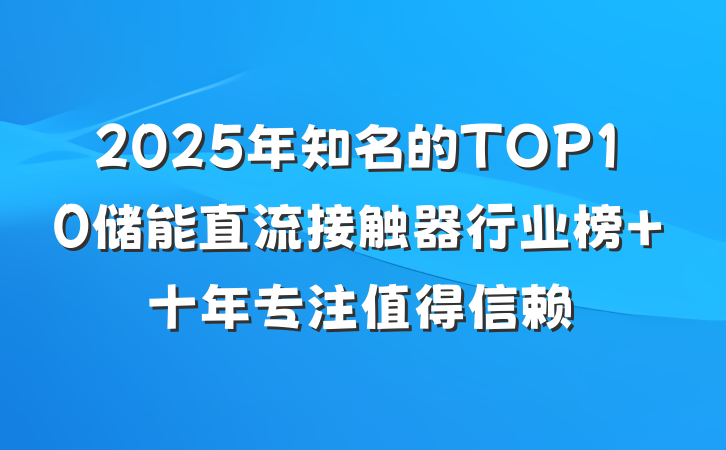 2025年知名的TOP10储能直流接触器行业榜 十年专注值得信赖