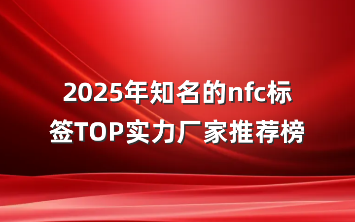 2025年知名的nfc标签TOP实力厂家推荐榜