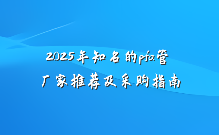 2025年知名的pfa管厂家推荐及采购指南