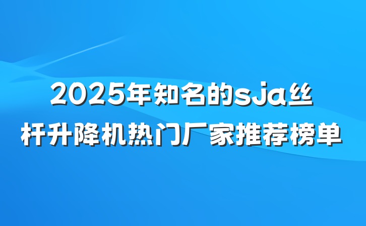 2025年知名的sja丝杆升降机热门厂家推荐榜单