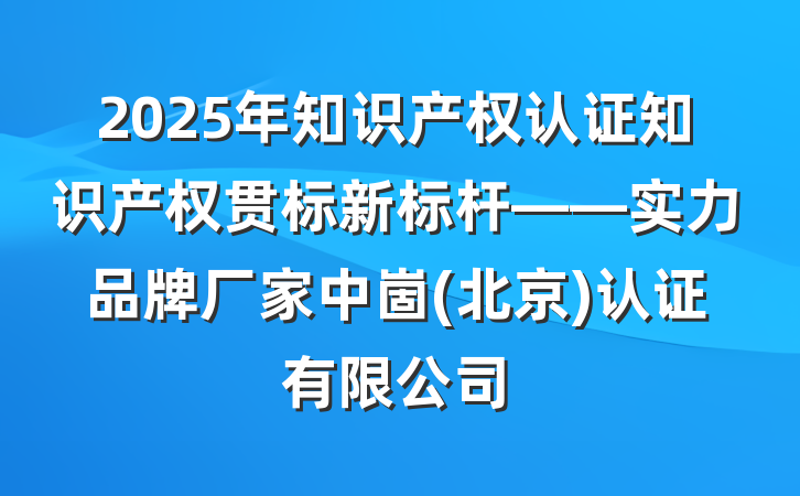 2025年知识产权认证知识产权贯标新标杆——实力品牌厂家中崮(北京)认证有限公司