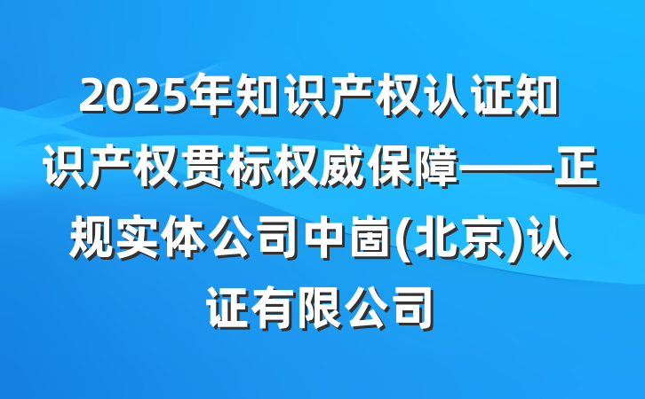 2025年知识产权认证知识产权贯标权威保障——正规实体公司中崮(北京)认证有限公司