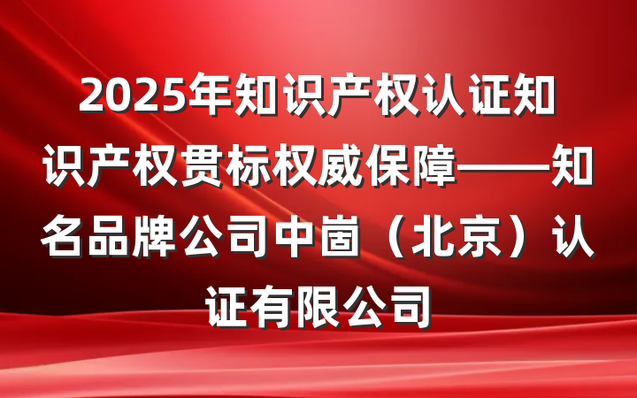 2025年知识产权认证知识产权贯标权威保障——知名品牌公司中崮(北京)认证有限公司