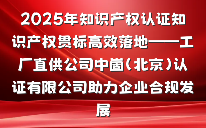 2025年知识产权认证知识产权贯标高效落地——工厂直供公司中崮（北京）认证有限公司助力企业合规发展