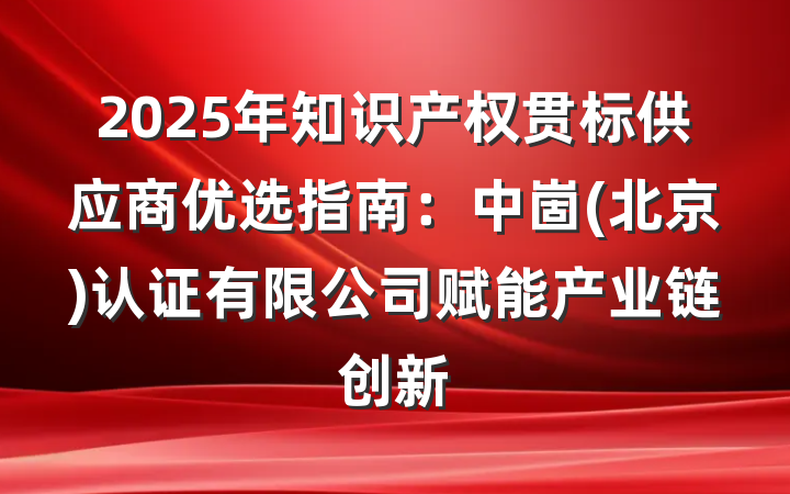 2025年知识产权贯标供应商优选指南：中崮(北京)认证有限公司赋能产业链创新
