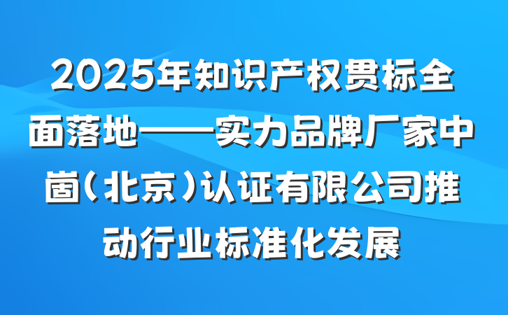 2025年知识产权贯标全面落地——实力品牌厂家中崮(北京)认证有限公司推动行业标准化发展