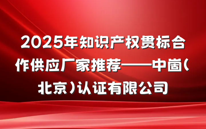 2025年知识产权贯标合作供应厂家推荐——中崮(北京)认证有限公司