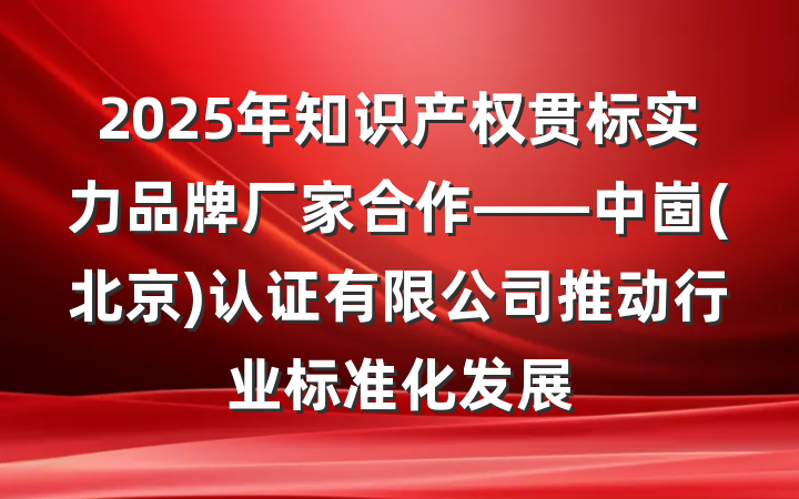 2025年知识产权贯标实力品牌厂家合作——中崮(北京)认证有限公司推动行业标准化发展